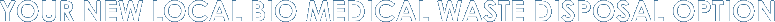 YOUR NEW LOCAL BIO MEDICAL WASTE DISPOSAL OPTION